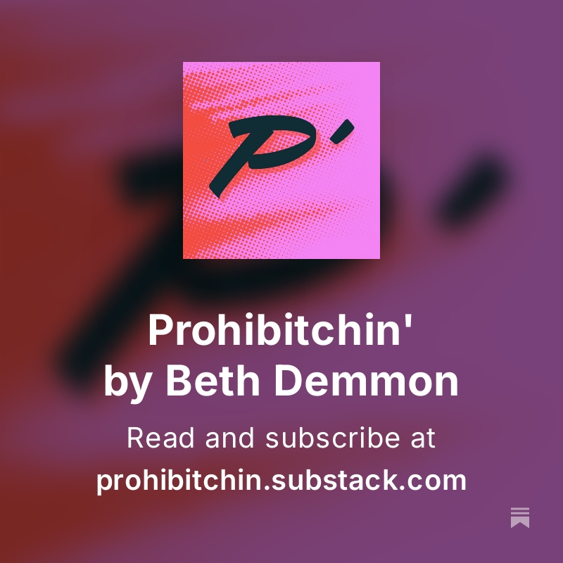 The bright pink logo for Prohibitchin' on a purple background, and a title saying Prohibitchin' by Beth Demmon. Read and subscribe at prohibitchin.substack.com